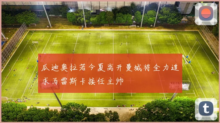瓜迪奥拉若今夏离开曼城将全力追求马雷斯卡接任主帅
